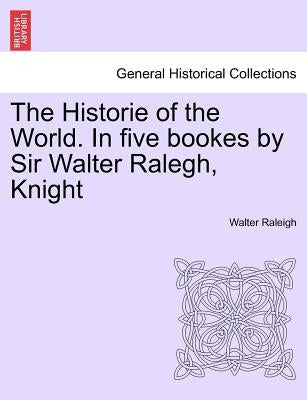 The Historie of the World. In five bookes by Sir Walter Ralegh, Knight by Raleigh, Walter