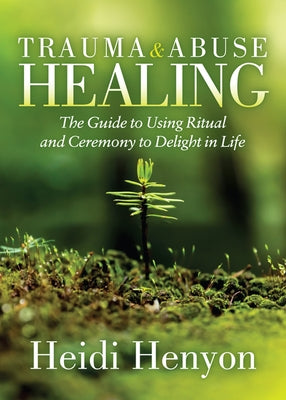 Trauma and Abuse Healing: The Guide to Using Ritual and Ceremony to Delight in Life by Thompson-Henyon, Heidi