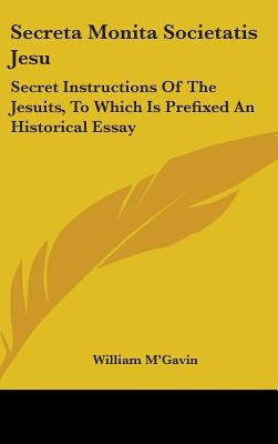 Secreta Monita Societatis Jesu: Secret Instructions Of The Jesuits, To Which Is Prefixed An Historical Essay by M'Gavin, William