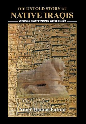 The Untold Story of Native Iraqis: Chaldean Mesopotamians 5300 BC - Present by Hanna-Fatuhi, Amer