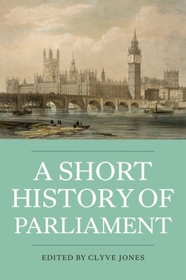 A Short History of Parliament: England, Great Britain, the United Kingdom, Ireland & Scotland by Jones, Clyve