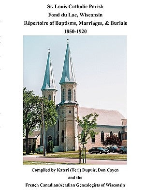 St. Louis Catholic Parish, Fond Du Lac, Wisconsin: Repertoire of Baptisms, Marriages & Burials, 1850-1920 by Dupuis, Kateri
