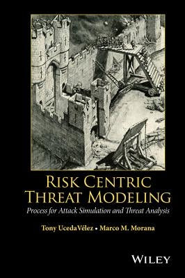 Risk Centric Threat Modeling: Process for Attack Simulation and Threat Analysis by Ucedavelez, Tony