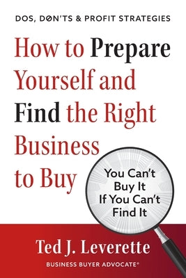 How to Prepare Yourself and Find the Right Business to Buy: You Can't Buy It If You Can't Find It by Leverette, Ted J.