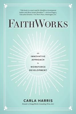 FaithWorks: An Innovative Approach to Workforce Development by Harris, Carla