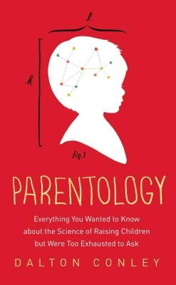 Parentology: Everything You Wanted to Know about the Science of Raising Children But Were Too Exhausted to Ask by Conley, Dalton