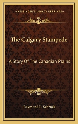 The Calgary Stampede: A Story Of The Canadian Plains by Schrock, Raymond L.