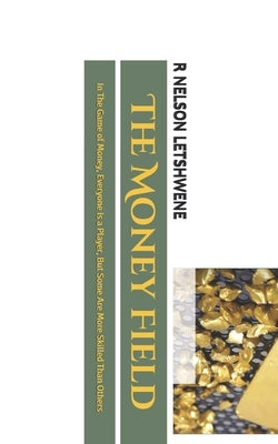 The Money Field: In The Game of Money, Everyone Is a Player, But Some Are More Skilled Than Others by Letshwene, R. Nelson