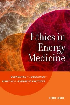 Ethics in Energy Medicine: Boundaries and Guidelines for Intuitive and Energetic Practices by Light, Heidi