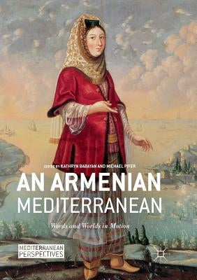 An Armenian Mediterranean: Words and Worlds in Motion by Babayan, Kathryn