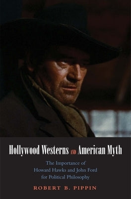 Hollywood Westerns and American Myth: The Importance of Howard Hawks and John Ford for Political Philosophy by Pippin, Robert B.