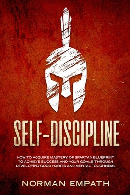 Self Discipline: How to Acquire Mastery of Spartan Blueprint to Achieve Success And Your Goals, Through Developing Good Habits And Ment by Empath, Norman