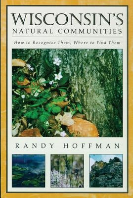 Wisconsin's Natural Communities: How to Recognize Them, Where to Find Them by Hoffman, Randy