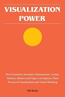 Visualization Power: How Scientists, Inventors, Businessmen, Artists, Athletes, Healers and Yogis Can Improve Their Powers of Visualization by Bodri, Bill
