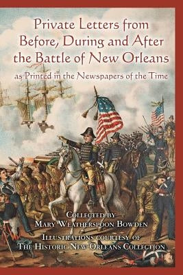 Private Letters from Before, During and After the Battle of New Orleans, as Printed in the Newspapers of the Time by Bowden, Mary Weatherspoon