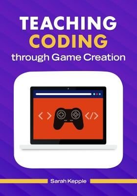 Teaching Coding through Game Creation by Kepple, Sarah