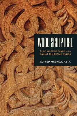 Wood Sculpture: From Ancient Egypt to the End of the Gothic Period by Maskell F. S. a., Alfred