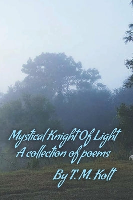 Mystical Knight Of Light: A collection of poems by Kolt, T. M.