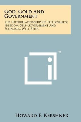 God, Gold And Government: The Interrelationship Of Christianity, Freedom, Self-Government And Economic Well Being by Kershner, Howard E.