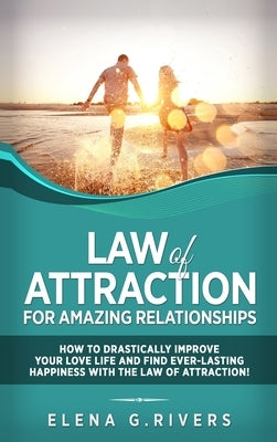 Law of Attraction for Amazing Relationships: How to Drastically Improve Your Love Life and Find Ever-Lasting Happiness with LOA by Rivers, Elena G.
