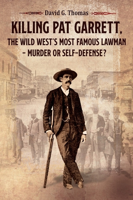 Killing Pat Garrett, The Wild West's Most Famous Lawman - Murder or Self-Defense? by Thomas, David G.