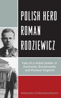 Polish Hero Roman Rodziewicz: Fate of a Hubal Soldier in Auschwitz, Buchenwald, and Postwar England by Ziolkowska-Boehm, Aleksandra