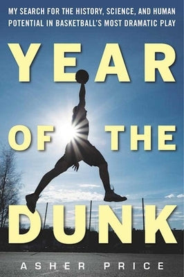 Year of the Dunk: My Search for the History, Science, and Human Potential in Basketball's Most Dramatic Play by Price, Asher