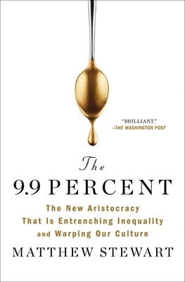 The 9.9 Percent: The New Aristocracy That Is Entrenching Inequality and Warping Our Culture by Stewart, Matthew