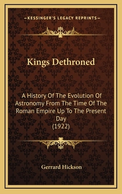 Kings Dethroned: A History of the Evolution of Astronomy from the Time of the Roman Empire Up to the Present Day (1922) by Hickson, Gerrard