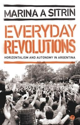 Everyday Revolutions: Horizontalism and Autonomy in Argentina by Sitrin, Marina A.