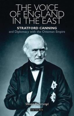 The Voice of England in the East: Stratford Canning and Diplomacy with the Ottoman Empire by Richmond, Steven