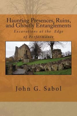 Haunting Presences, Ruins, and Ghostly Entanglements: Excavations at the Edge of Performance by Sabol, John G.