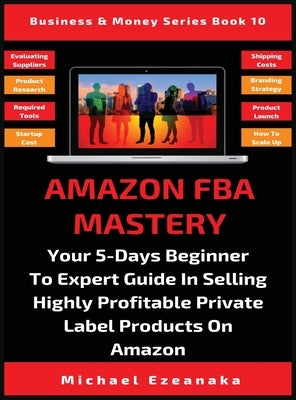 Amazon FBA Mastery: Your 5-Days Beginner To Expert Guide In Selling Highly Profitable Private Label Products On Amazon by Ezeanaka, Michael