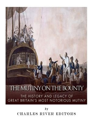 The Mutiny on the Bounty: The History and Legacy of Great Britain's Most Notorious Mutiny by Charles River Editors