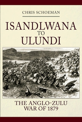 Islandlwana to Ulundi: The Anglo-Zulu War of 1879 by Schoeman, Chris