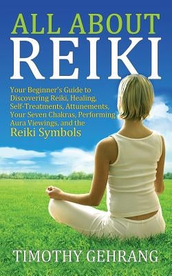 All About Reiki: Your Beginner's Guide to Discovering What Reiki Is, Healing and Self Treatments, Attunements, Your Seven Chakras, Perf by Gehrang, Timothy