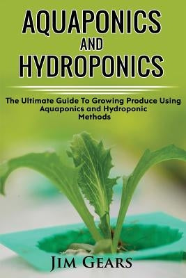 Aquaponics And Hydroponics: Learn How to Grow Using Aquaponics And Hydroponics. Successfully Grow Vegetables and Raise Fish Together, Lower Your W by Gears, Jim