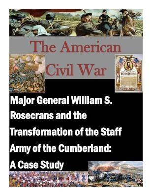 Major General William S. Rosecrans and the Transformation of the Staff Army of the Cumberland: A Case Study by Penny Hill Press Inc