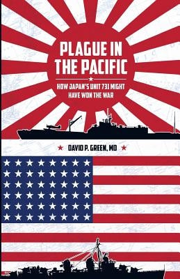 Plague in the Pacific: How Japan's Unit 731 Might Have Won the War by Green MD, David P.