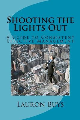 Shooting the Lights Out: A Guide to Consistent Effective Management by Buys, Lauron