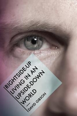 Rightside-Up Living In An Upside-Down World by Gibson, David