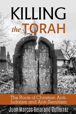 Killing the Torah: The Roots of Christian Anti-Judaism and Anti-Semitism by Bejarano Gutierrez, Juan Marcos