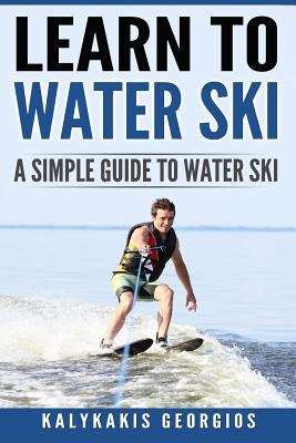 Learn to Water Ski: A Simple Guide to Water Skiing by Kalykakis, Georgios