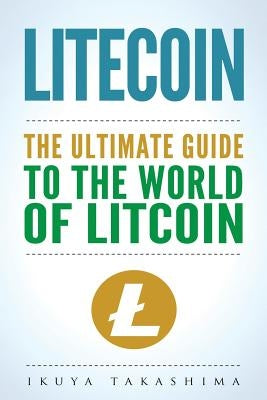 Litecoin: The Ultimate Guide to the World of Litecoin, Litecoin Crypocurrency, Litecoin Investing, Litecoin Mining, Litecoin Gui by Takashima, Ikuya