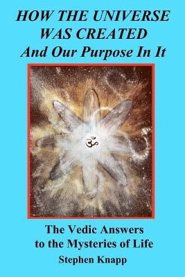 How the Universe was Created and Our Purpose In It: The Vedic Answers to the Mysteries of Life by Knapp, Stephen