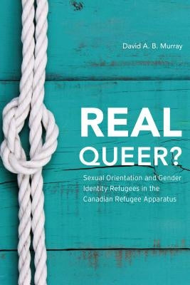 Real Queer?: Sexual Orientation and Gender Identity Refugees in the Canadian Refugee Apparatus by Murray, David A. B.