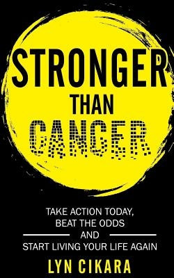 Stronger Than Cancer: Take Action Today, Beat the Odds and Start Living Your Life Again by Cikara, Lyn