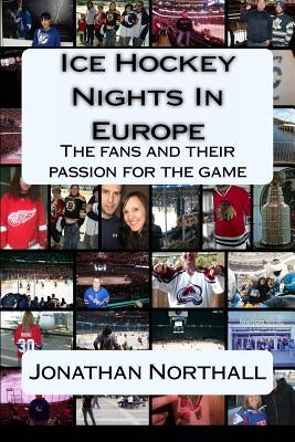 Ice Hockey Nights in Europe: The fans and their passion for the game by Northall, Jonathan