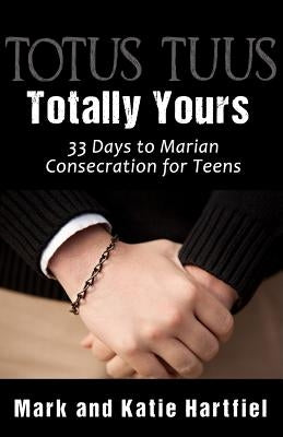 Totus Tuus: Totally Yours: 33 Day Preparation for Marian Consecration for Teens by Hartfiel, Mark and Katie