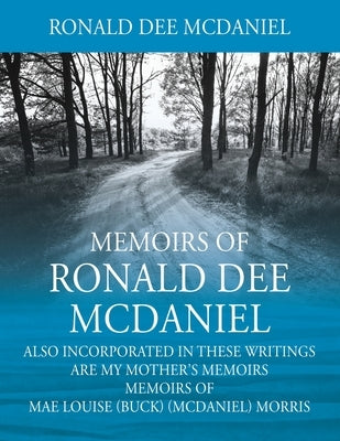 Memoirs of Ronald Dee McDaniel: Also incorporated in these writings are my mother's memoirs Memoirs of Mae Louise (Buck) (McDaniel) Morris by McDaniel, Ronald Dee